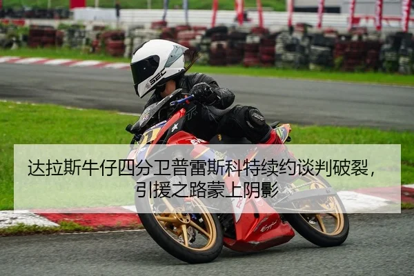 达拉斯牛仔四分卫普雷斯科特续约谈判破裂，引援之路蒙上阴影